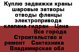 Куплю задвижки краны шаровые затворы отводы фланцы электропривода клапана гидран › Цена ­ 1 500 000 - Все города Строительство и ремонт » Сантехника   . Владимирская обл.,Муромский р-н